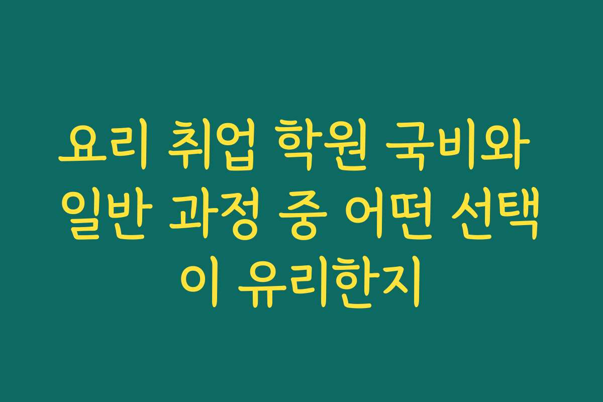 요리 취업 학원 국비와 일반 과정 중 어떤 선택이 유리한지