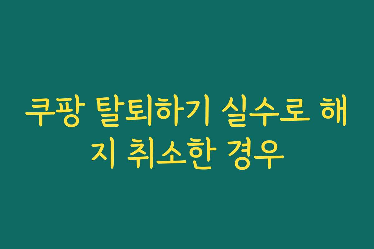 쿠팡 탈퇴하기 실수로 해지 취소한 경우