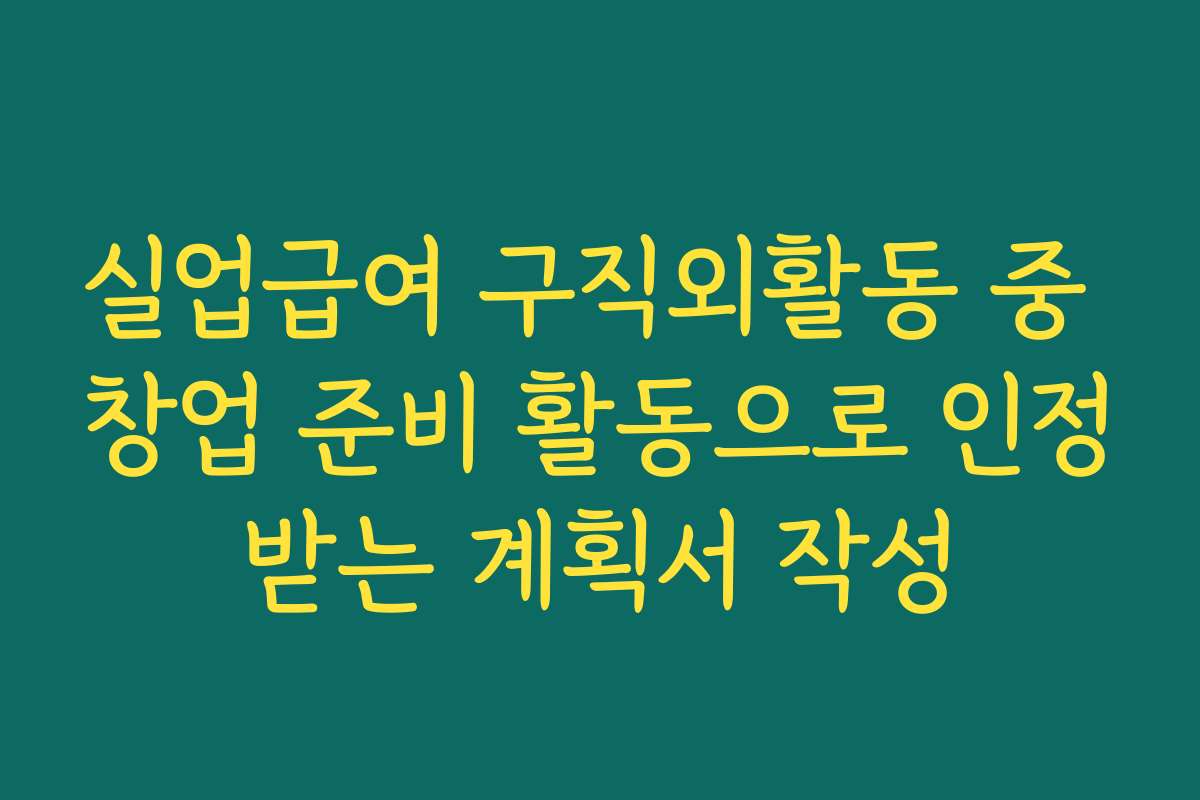 실업급여 구직외활동 중 창업 준비 활동으로 인정받는 계획서 작성