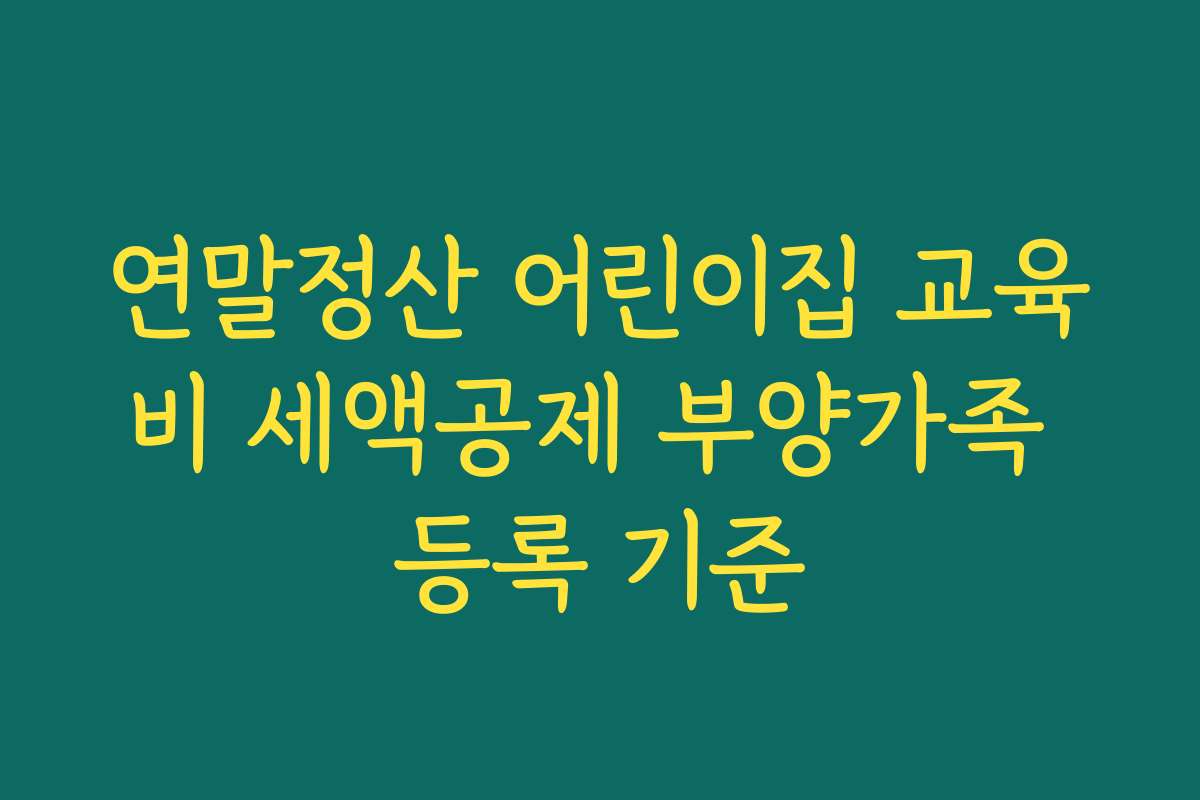 연말정산 어린이집 교육비 세액공제 부양가족 등록 기준
