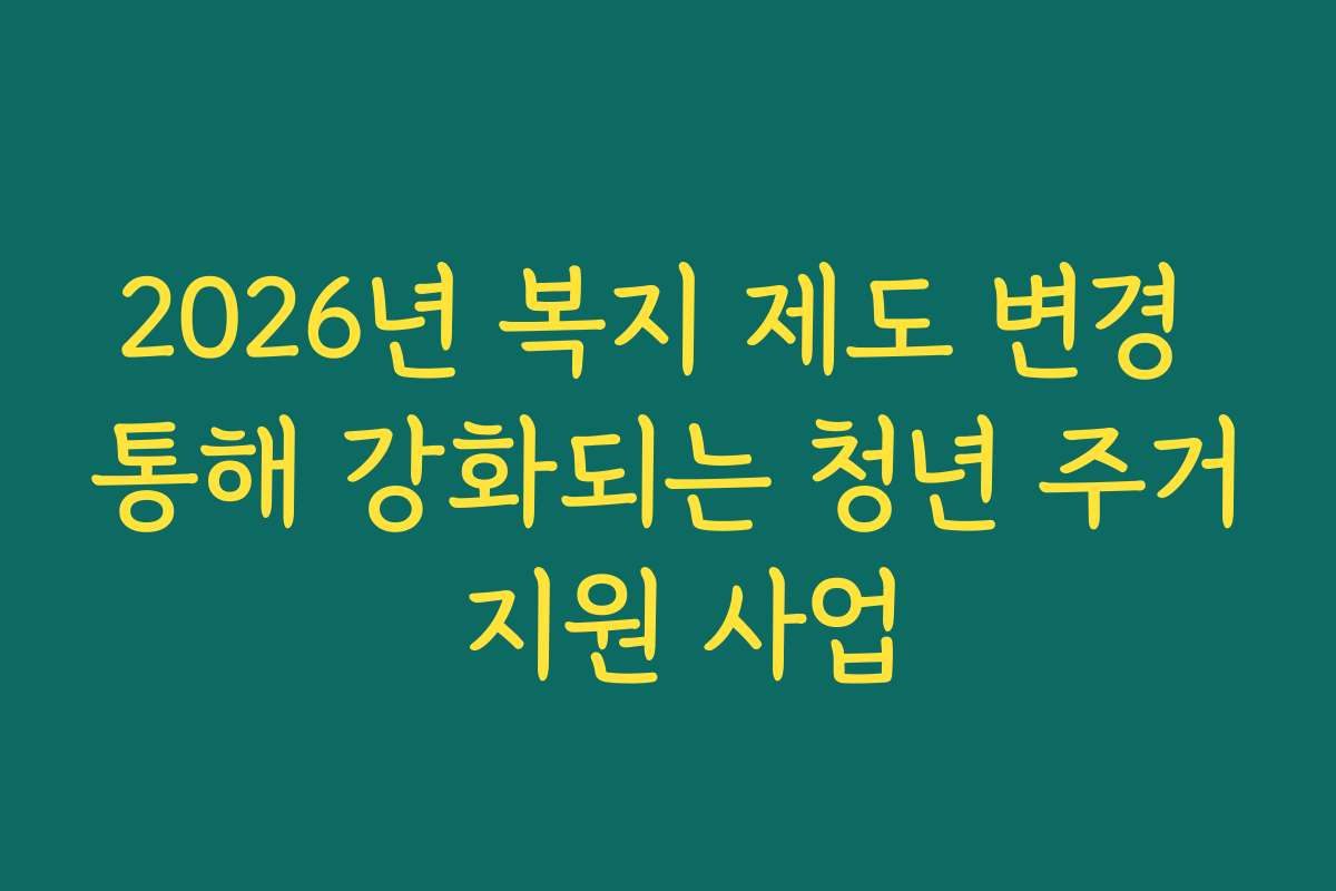 2026년 복지 제도 변경 통해 강화되는 청년 주거 지원 사업