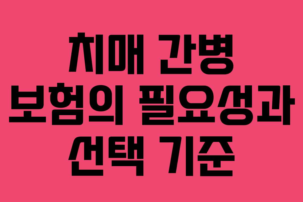 치매 간병 보험의 필요성과 선택 기준