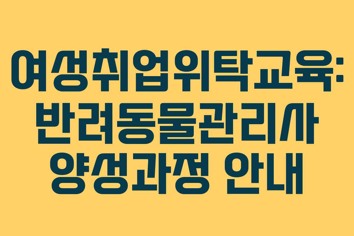 여성취업위탁교육: 반려동물관리사 양성과정 안내
