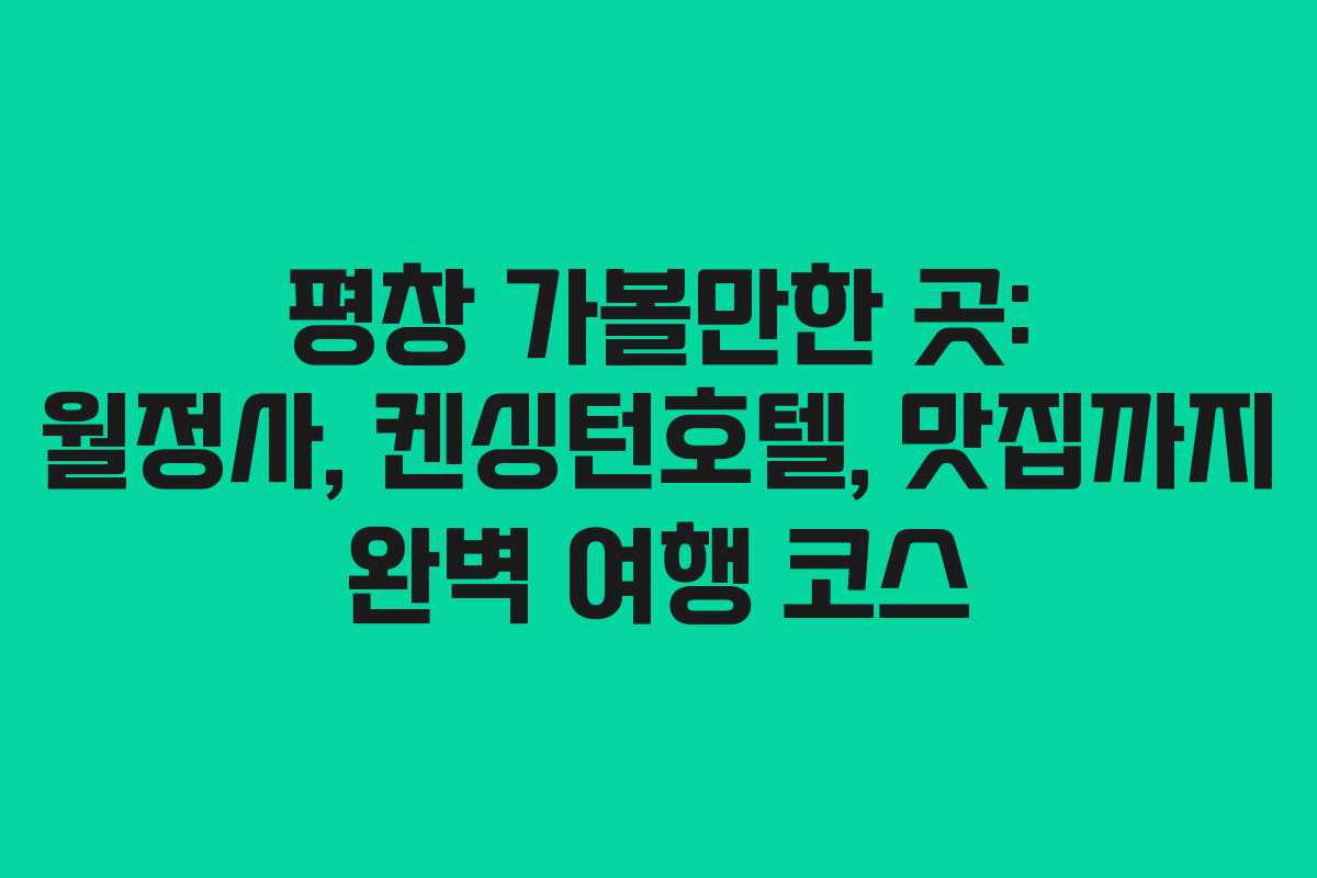 평창 가볼만한 곳: 월정사, 켄싱턴호텔, 맛집까지 완벽 여행 코스