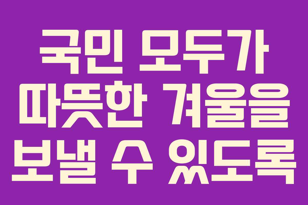국민 모두가 따뜻한 겨울을 보낼 수 있도록