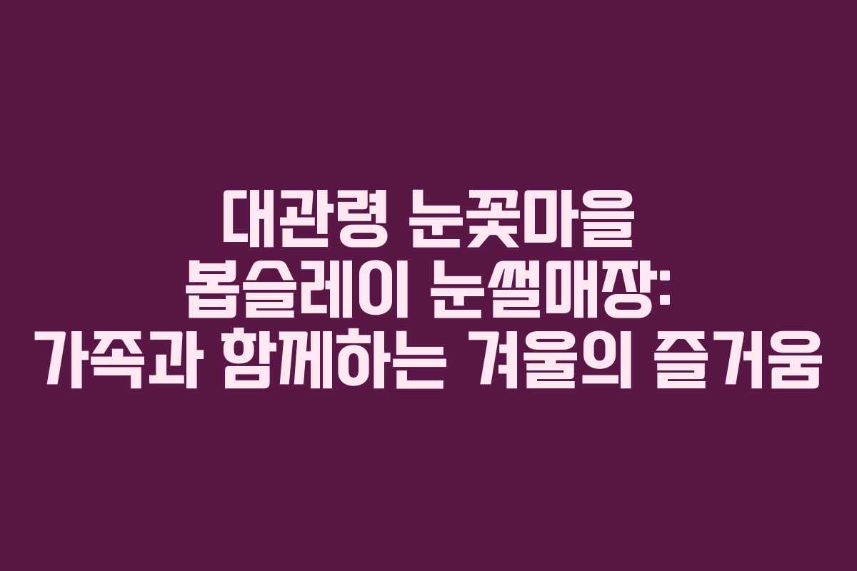 대관령 눈꽃마을 봅슬레이 눈썰매장: 가족과 함께하는 겨울의 즐거움