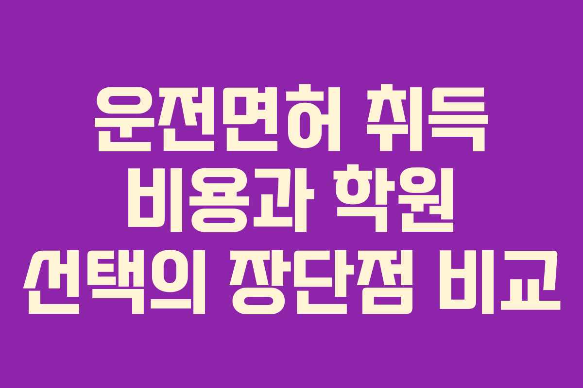 운전면허 취득 비용과 학원 선택의 장단점 비교
