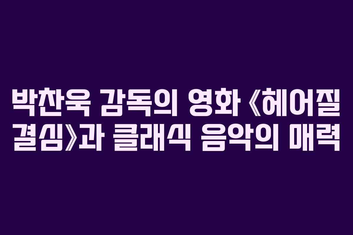 박찬욱 감독의 영화 《헤어질 결심》과 클래식 음악의 매력