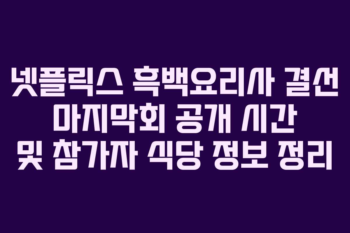 넷플릭스 흑백요리사 결선 마지막회 공개 시간 및 참가자 식당 정보 정리