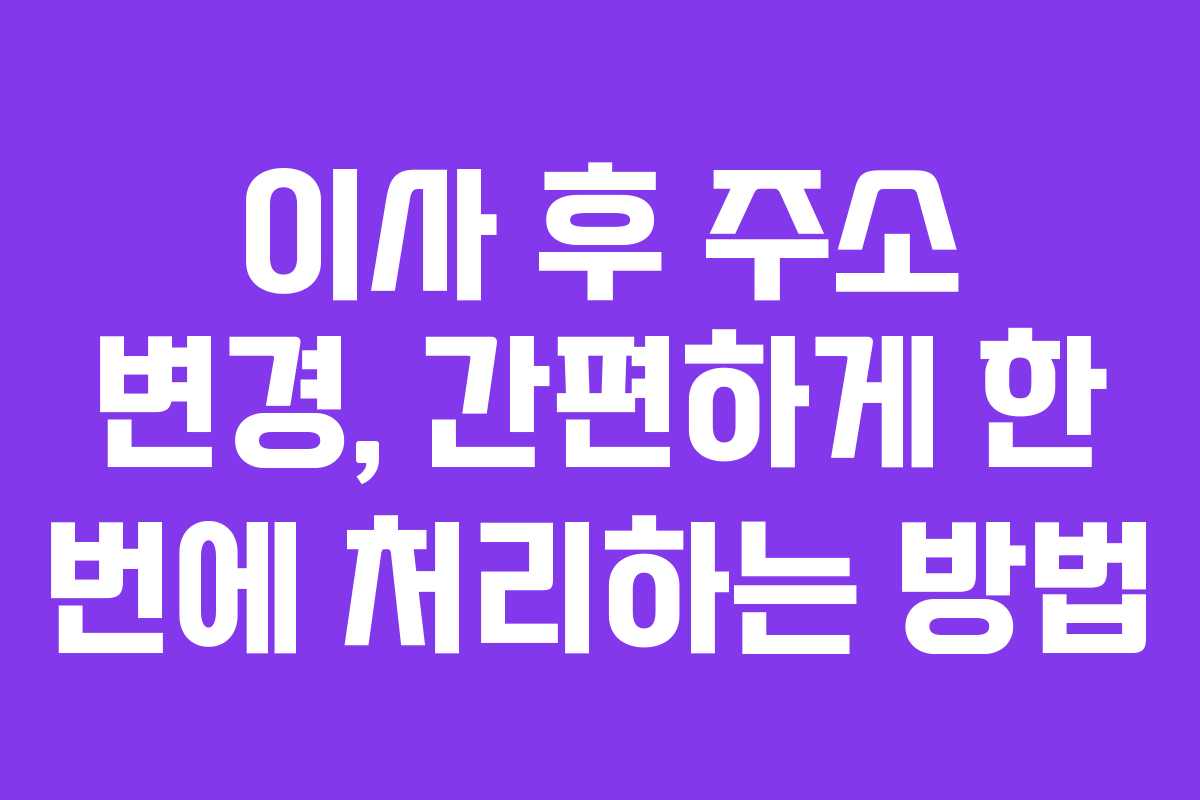 이사 후 주소 변경, 간편하게 한 번에 처리하는 방법