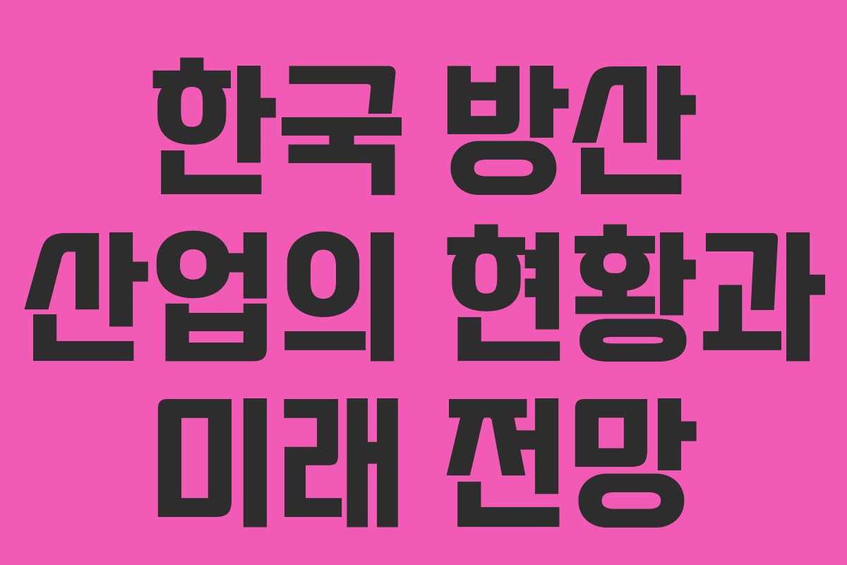 한국 방산 산업의 현황과 미래 전망