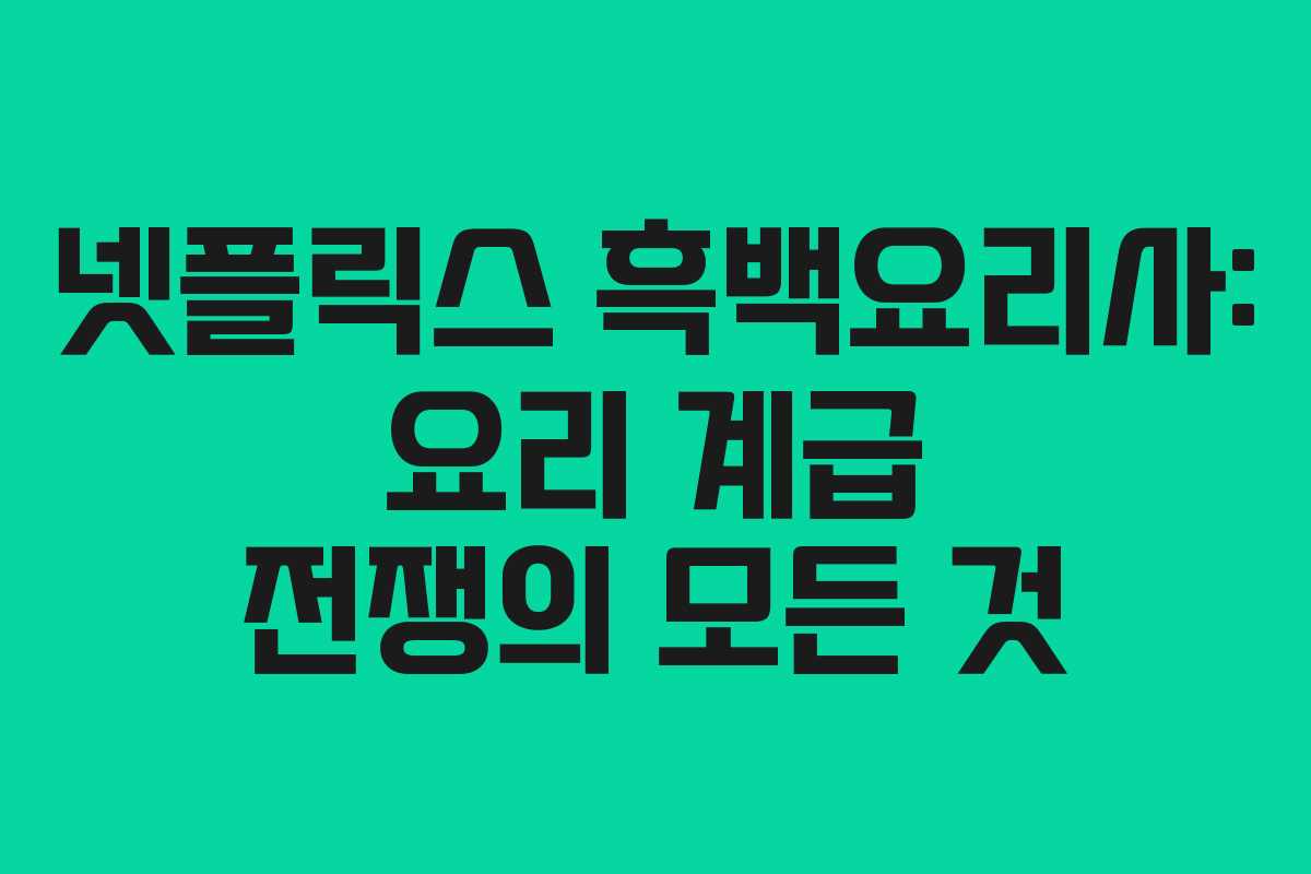 넷플릭스 흑백요리사: 요리 계급 전쟁의 모든 것