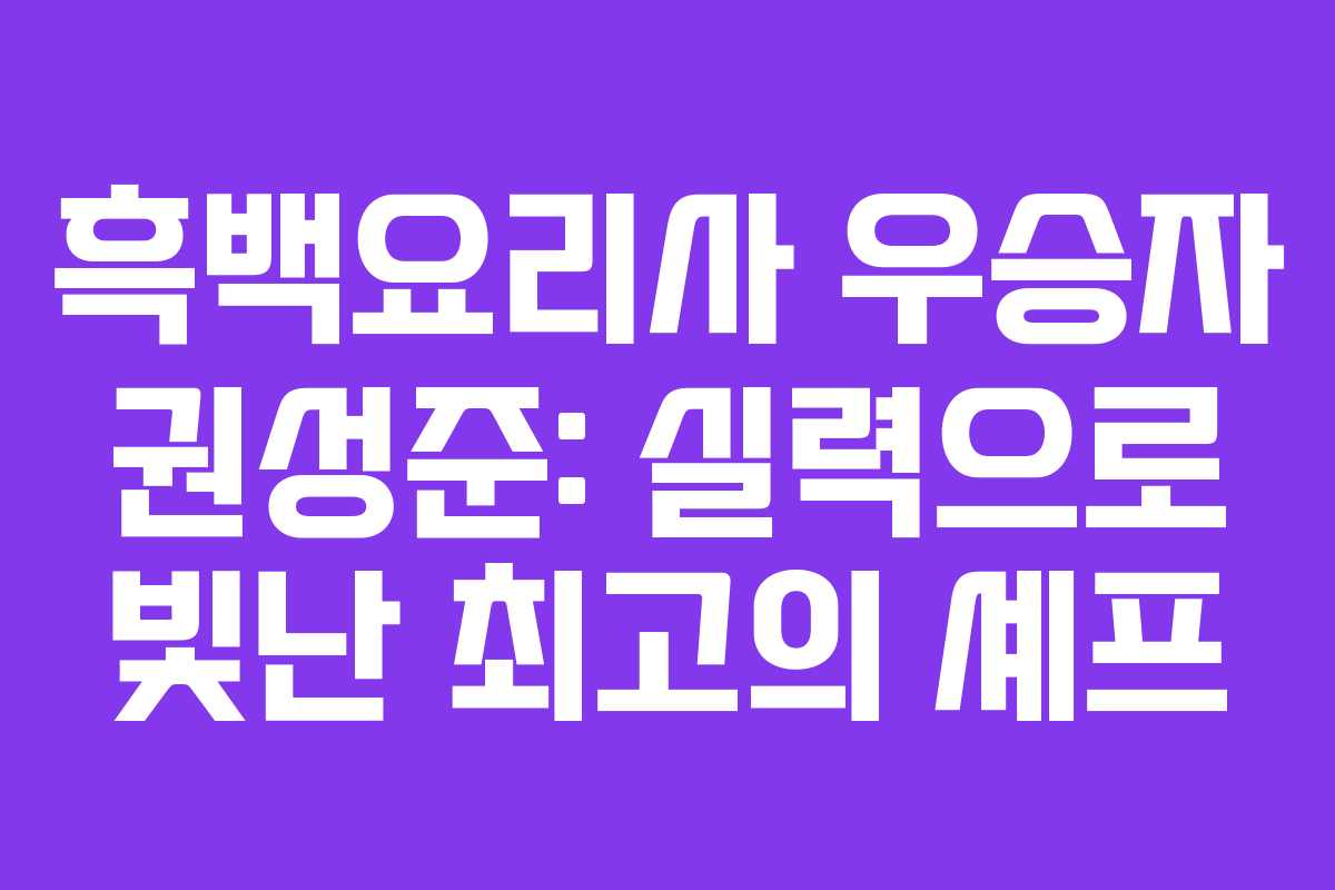 흑백요리사 우승자 권성준: 실력으로 빛난 최고의 셰프
