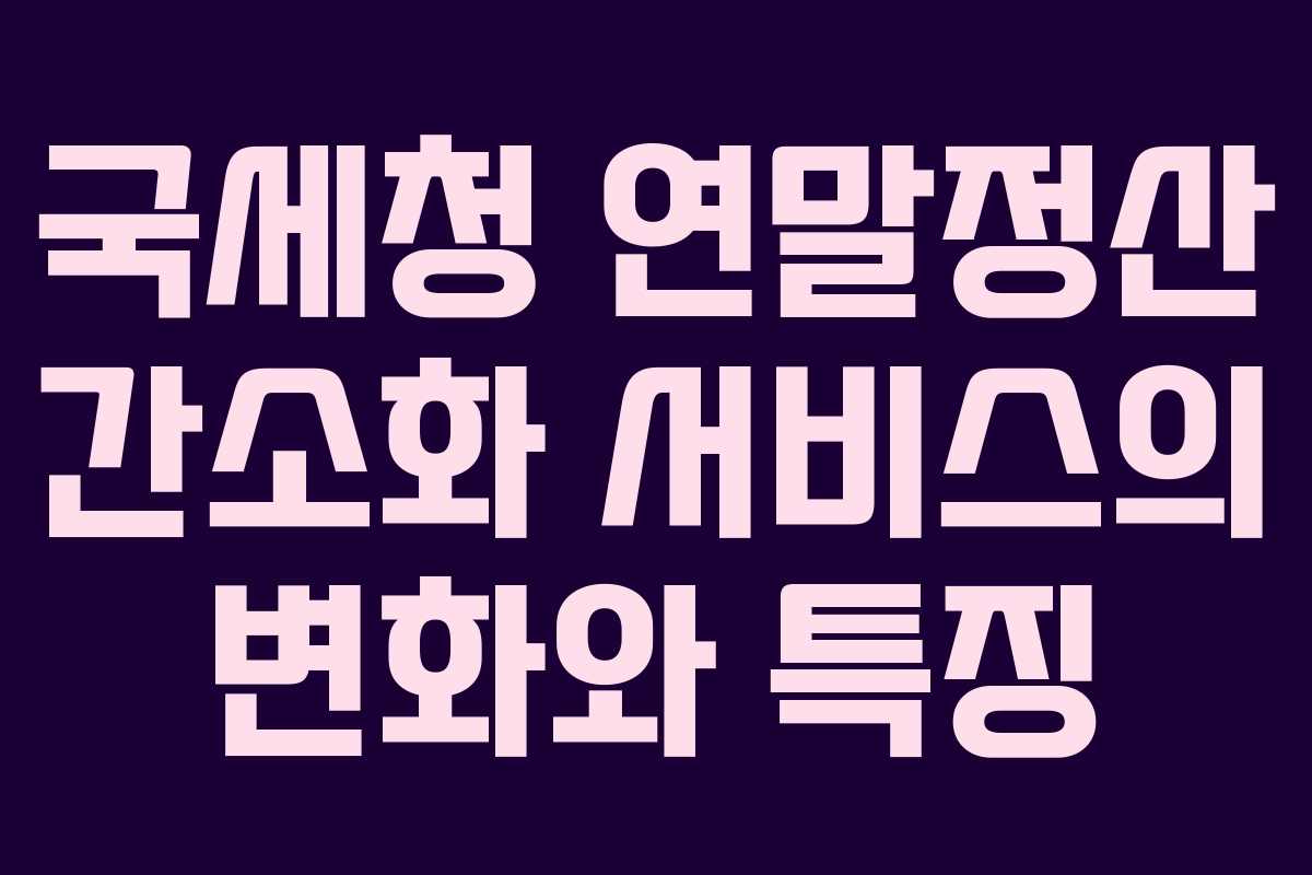 국세청 연말정산 간소화 서비스의 변화와 특징