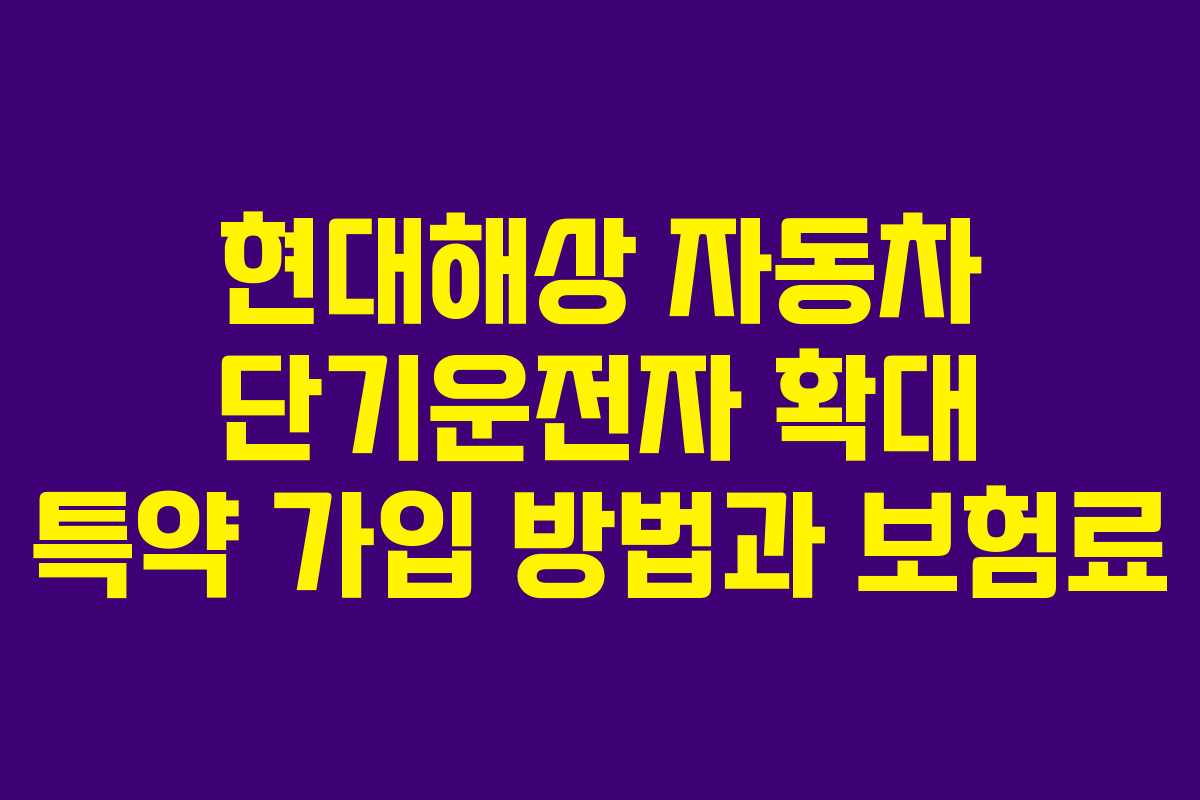 현대해상 자동차 단기운전자 확대 특약 가입 방법과 보험료