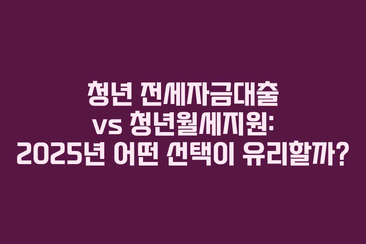 청년 전세자금대출 vs 청년월세지원: 2025년 어떤 선택이 유리할까?