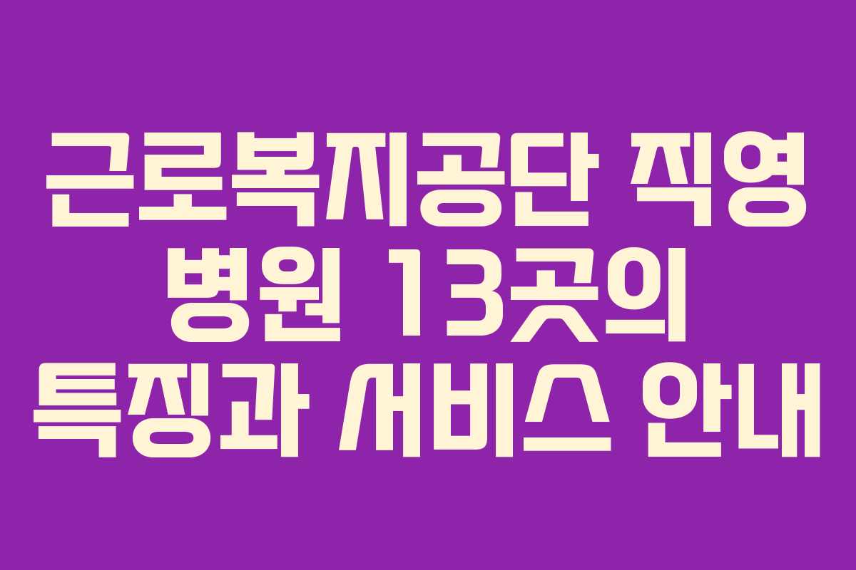 근로복지공단 직영 병원 13곳의 특징과 서비스 안내