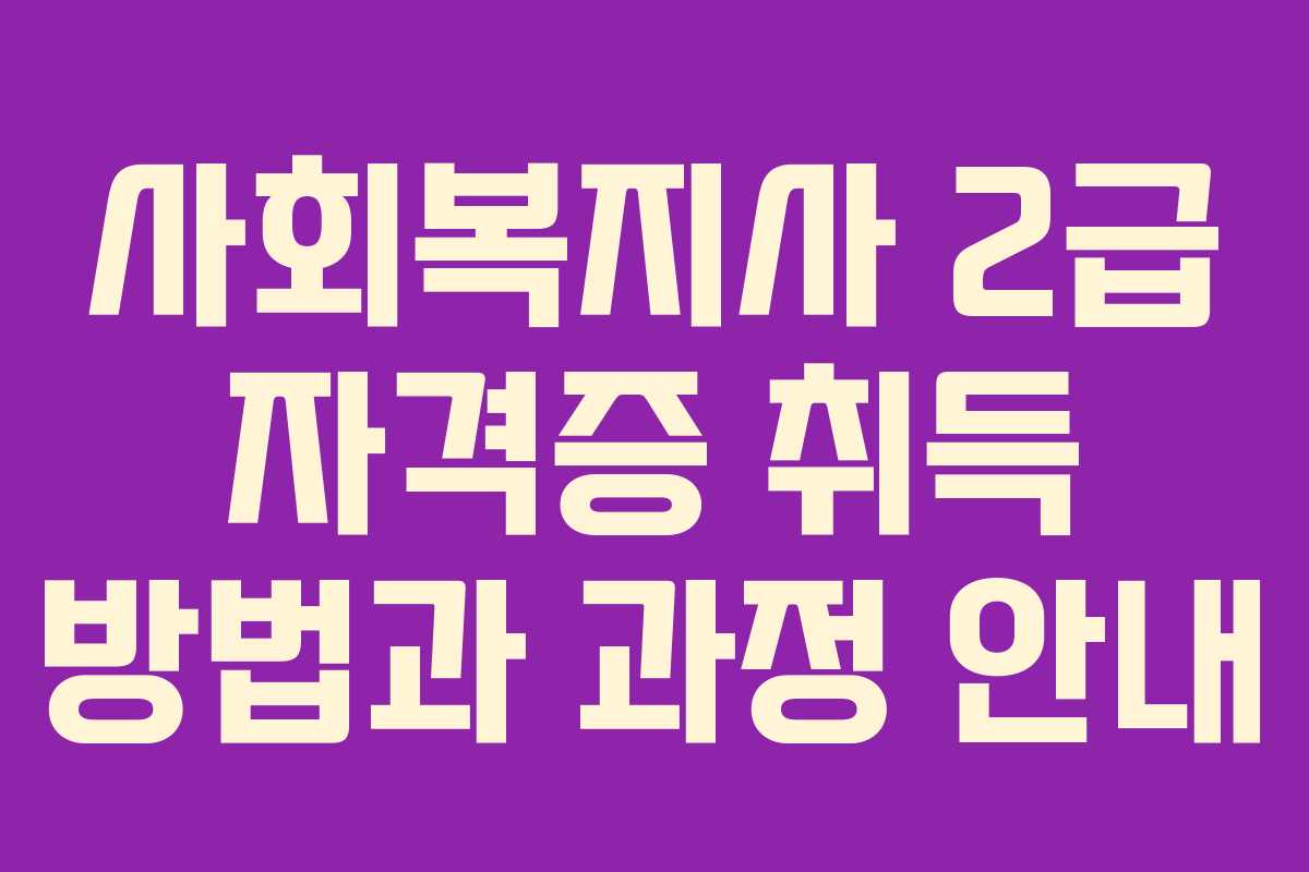 사회복지사 2급 자격증 취득 방법과 과정 안내
