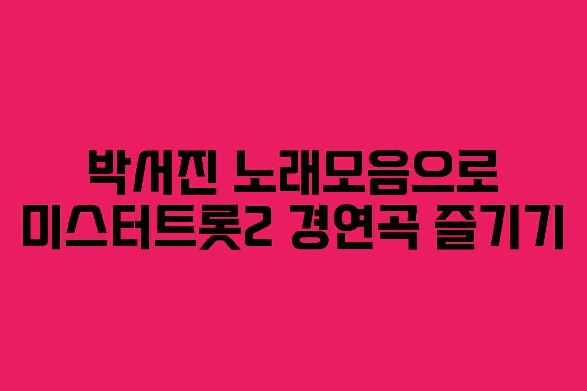 박서진 노래모음으로 미스터트롯2 경연곡 즐기기