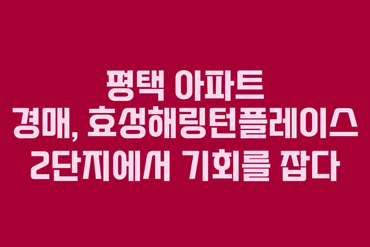 평택 아파트 경매, 효성해링턴플레이스 2단지에서 기회를 잡다