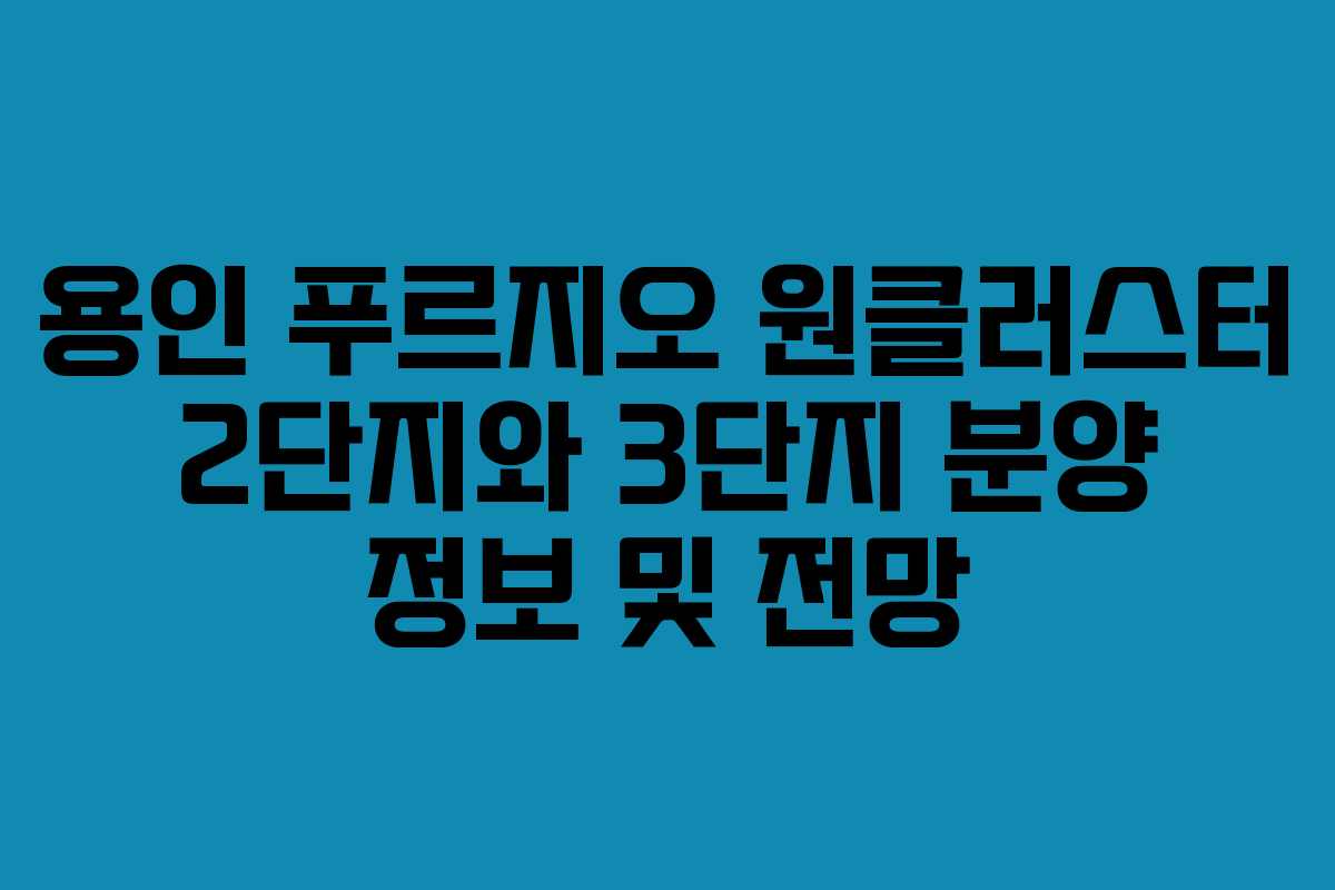 용인 푸르지오 원클러스터 2단지와 3단지 분양 정보 및 전망