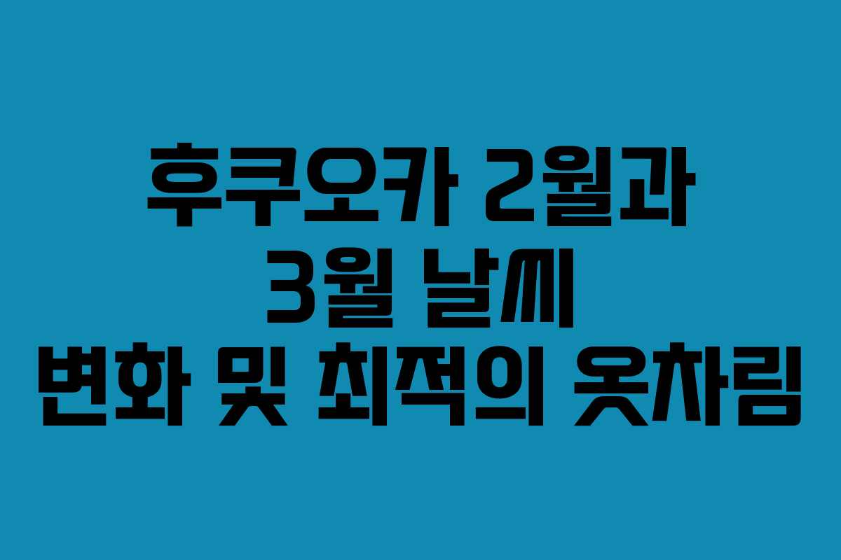 후쿠오카 2월과 3월 날씨 변화 및 최적의 옷차림