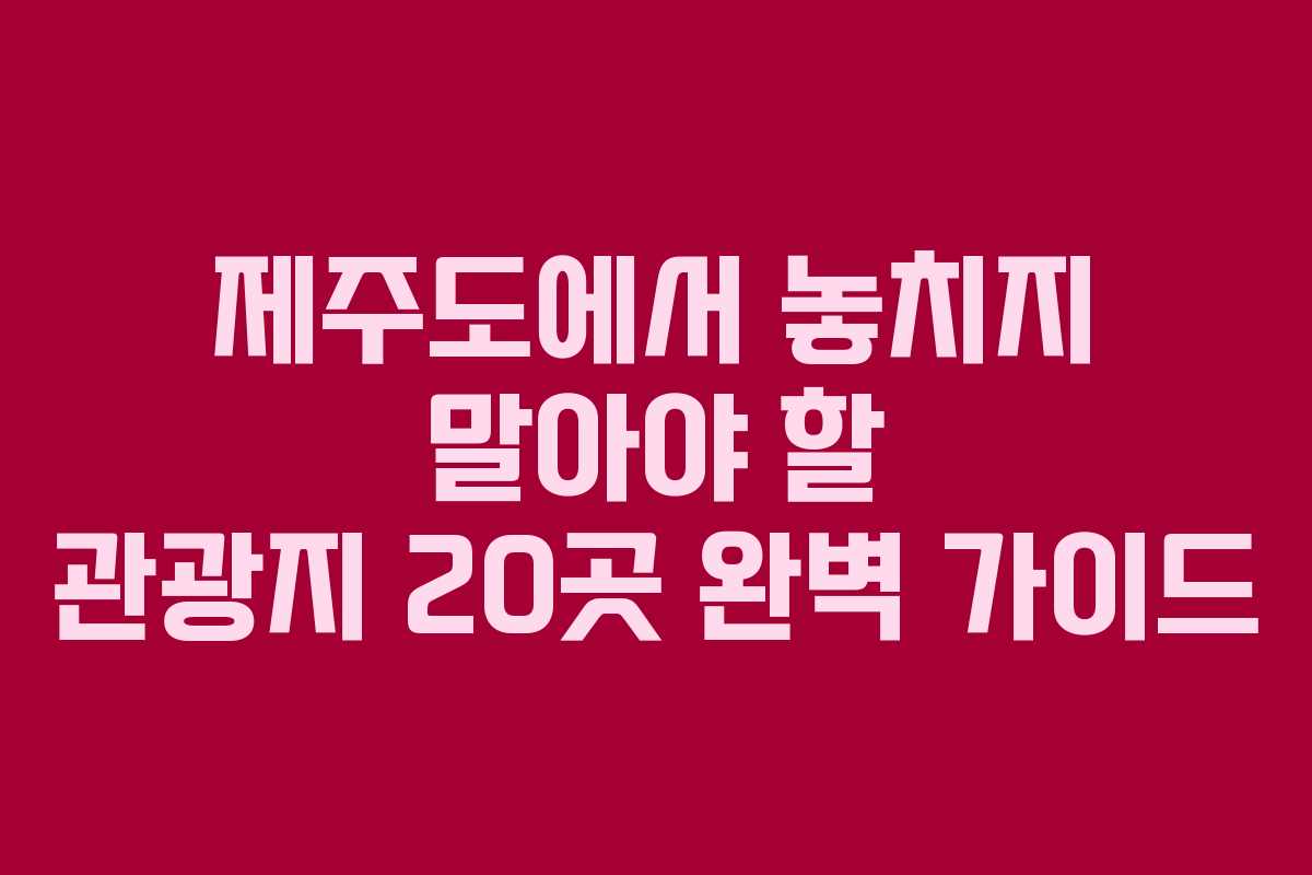 제주도에서 놓치지 말아야 할 관광지 20곳 완벽 가이드