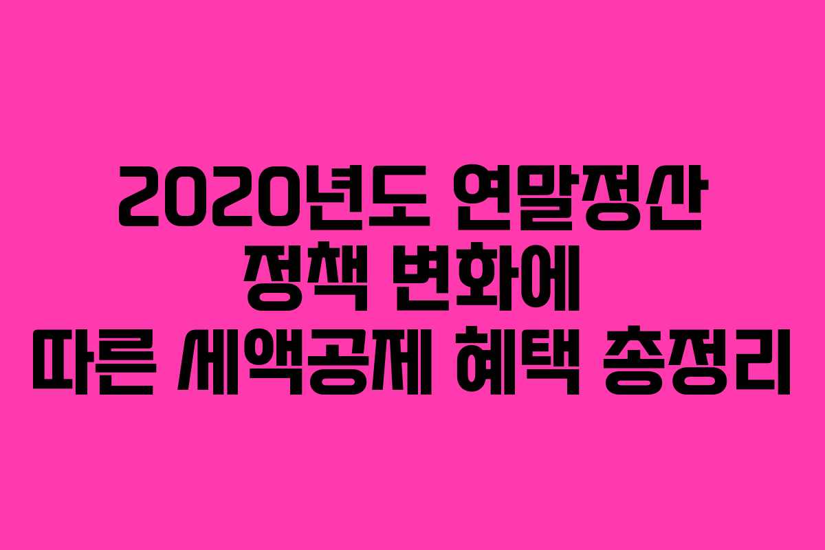 2020년도 연말정산 정책 변화에 따른 세액공제 혜택 총정리