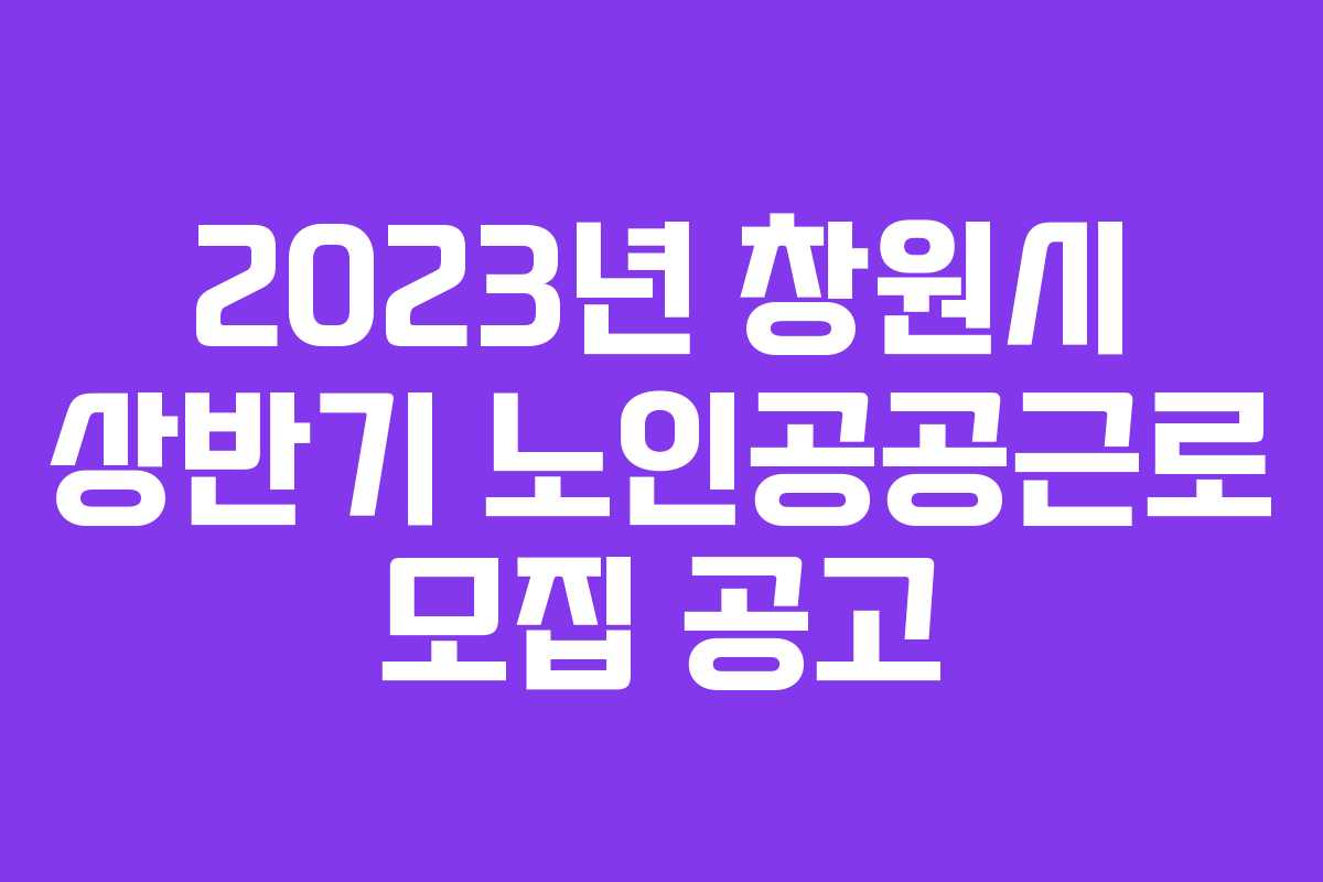 2023년 창원시 상반기 노인공공근로 모집 공고