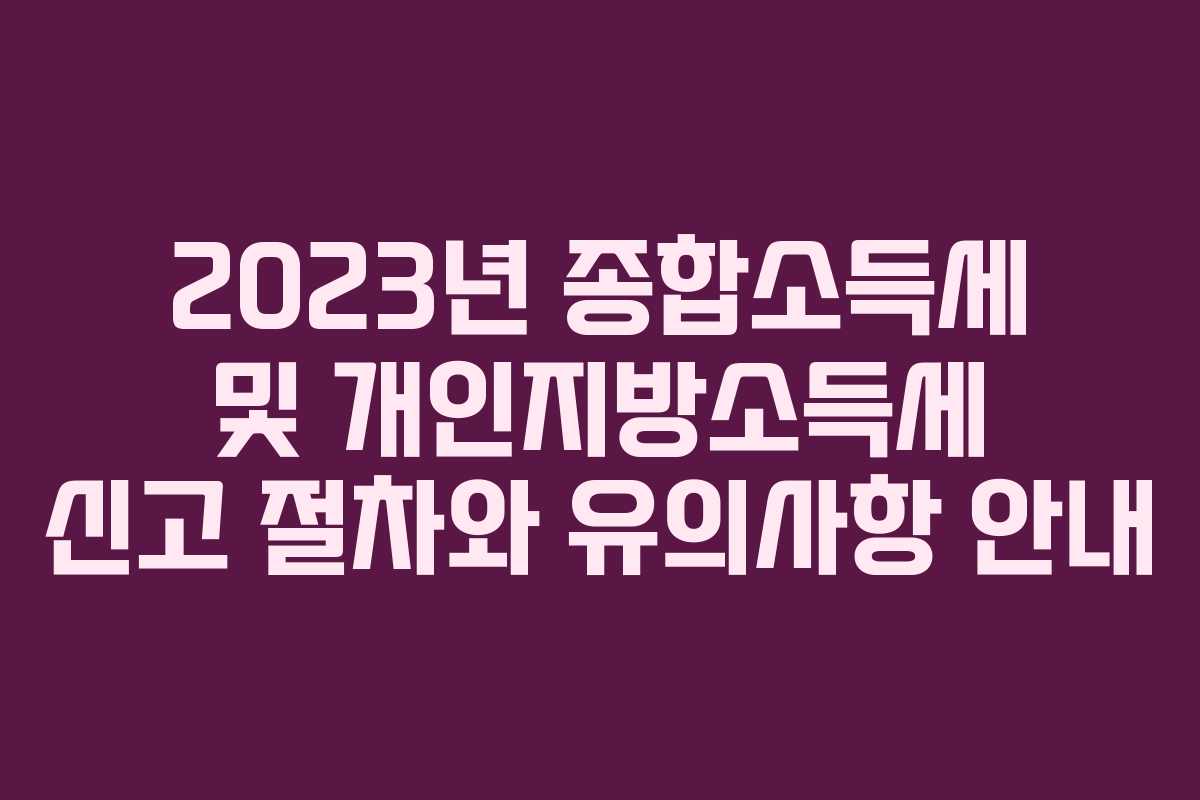 2023년 종합소득세 및 개인지방소득세 신고 절차와 유의사항 안내