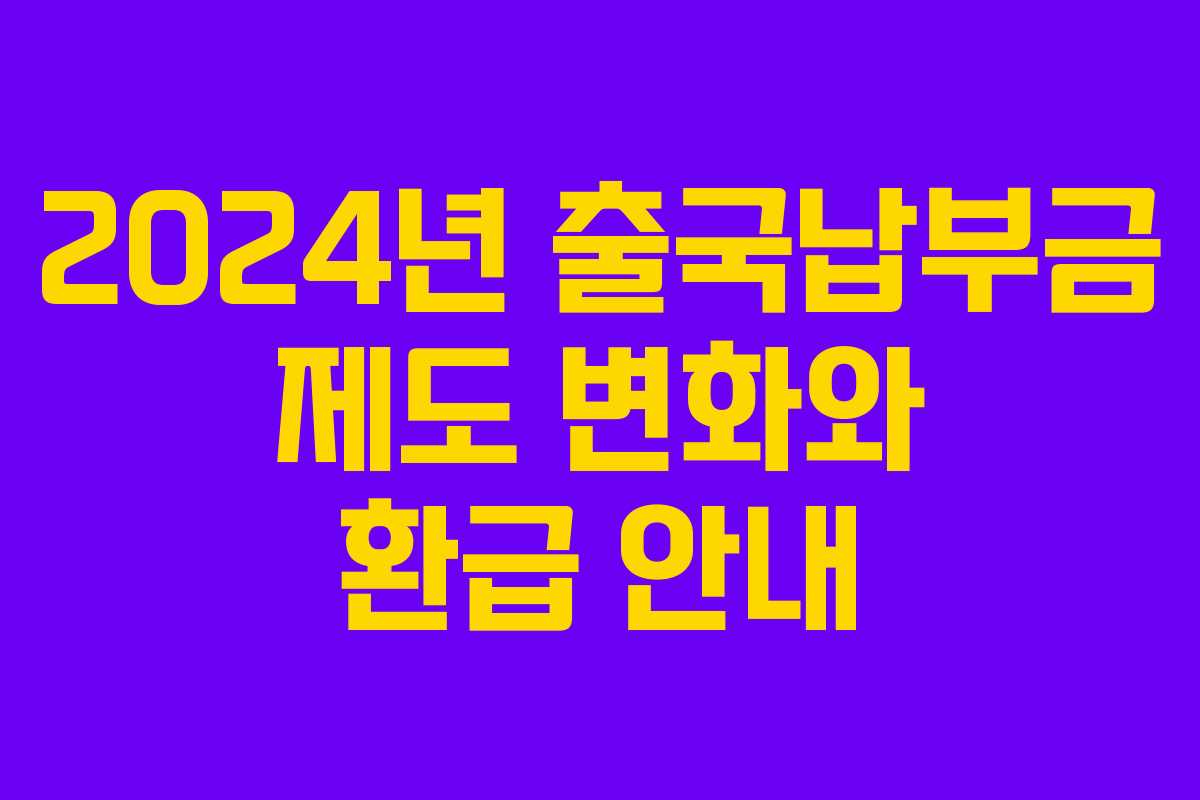 2024년 출국납부금 제도 변화와 환급 안내
