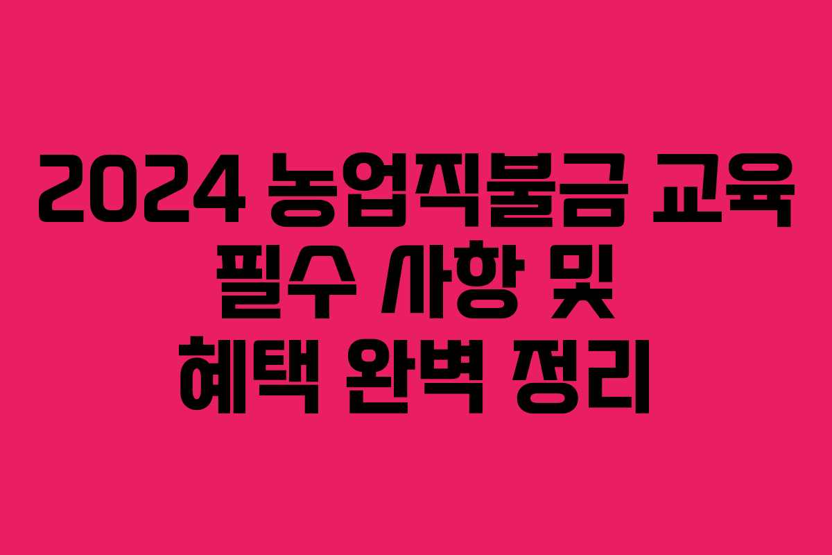 2024 농업직불금 교육 필수 사항 및 혜택 완벽 정리