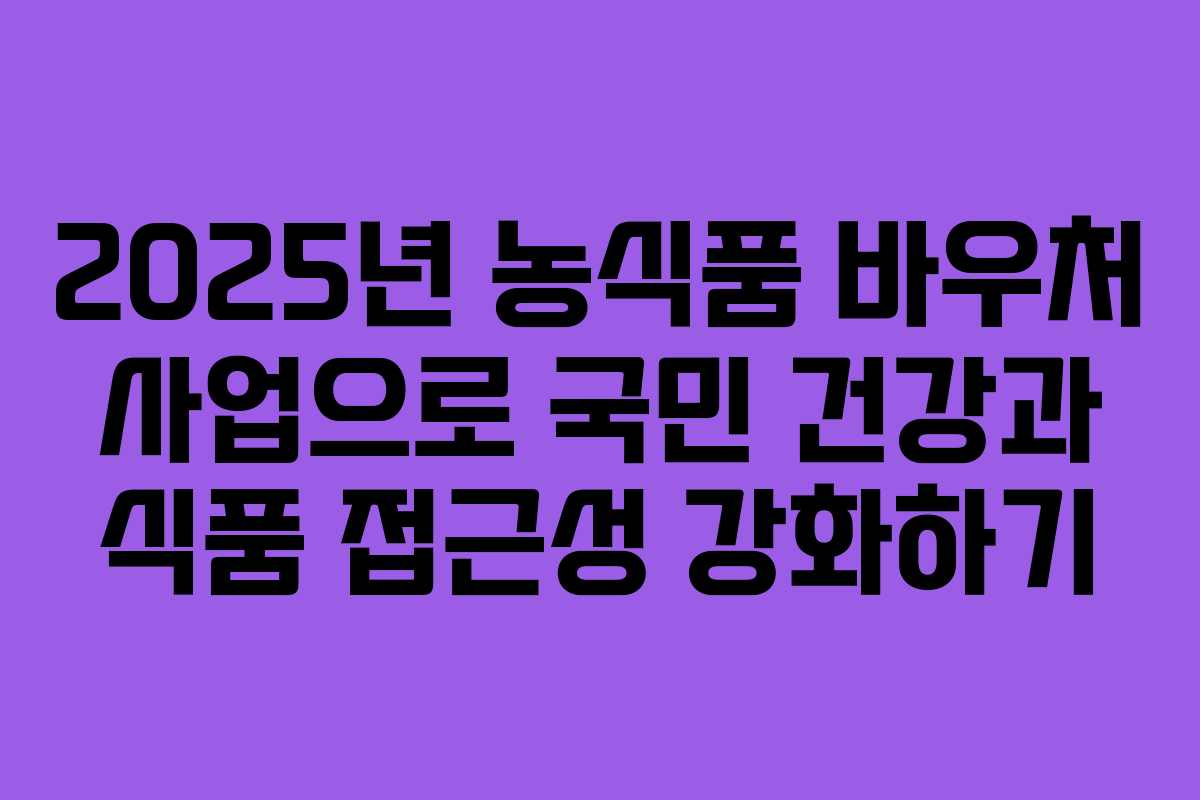 2025년 농식품 바우처 사업으로 국민 건강과 식품 접근성 강화하기