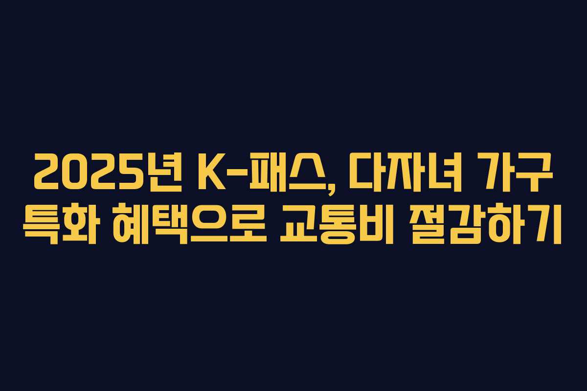 2025년 K-패스, 다자녀 가구 특화 혜택으로 교통비 절감하기