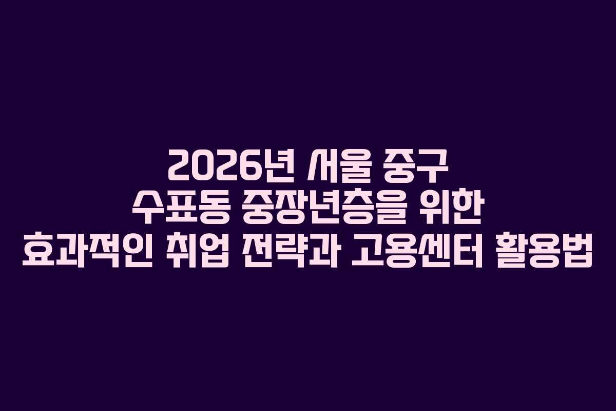 2026년 서울 중구 수표동 중장년층을 위한 효과적인 취업 전략과 고용센터 활용법