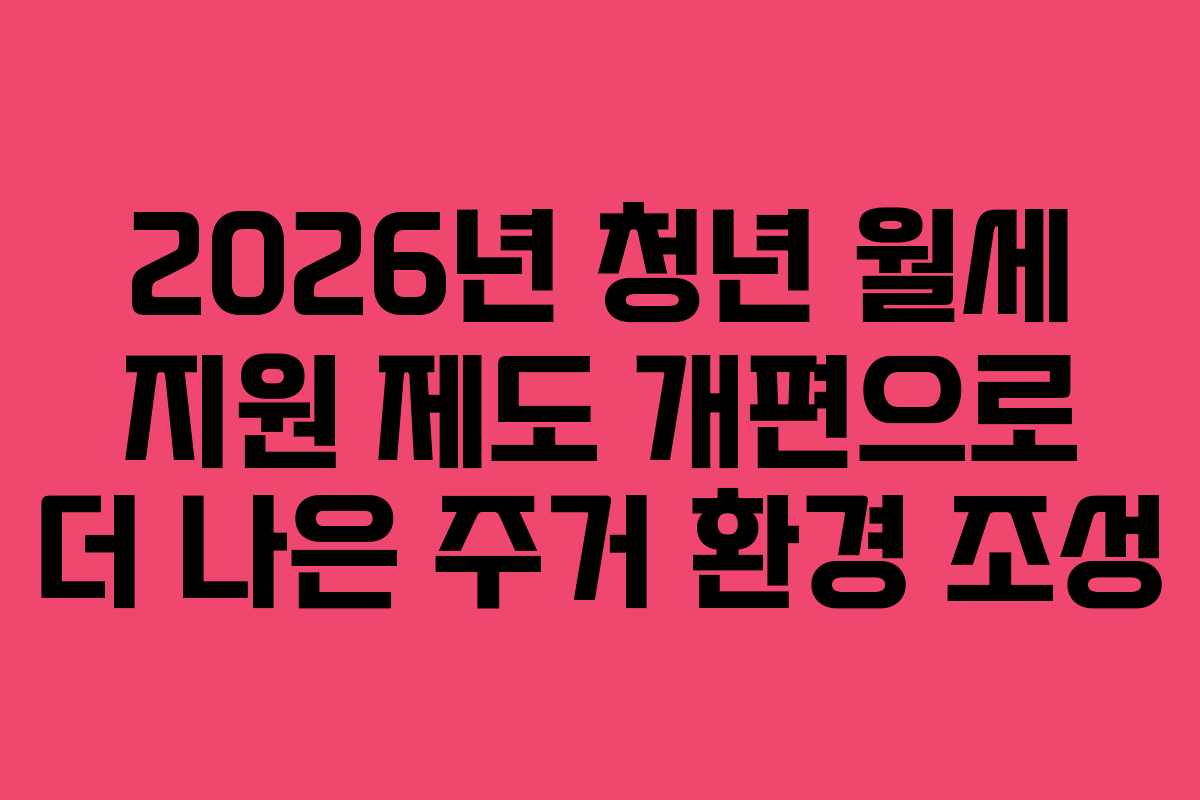 2026년 청년 월세 지원 제도 개편으로 더 나은 주거 환경 조성