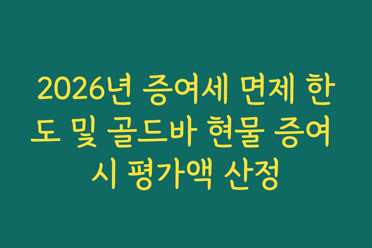 2026년 증여세 면제 한도 및 골드바 현물 증여 시 평가액 산정
