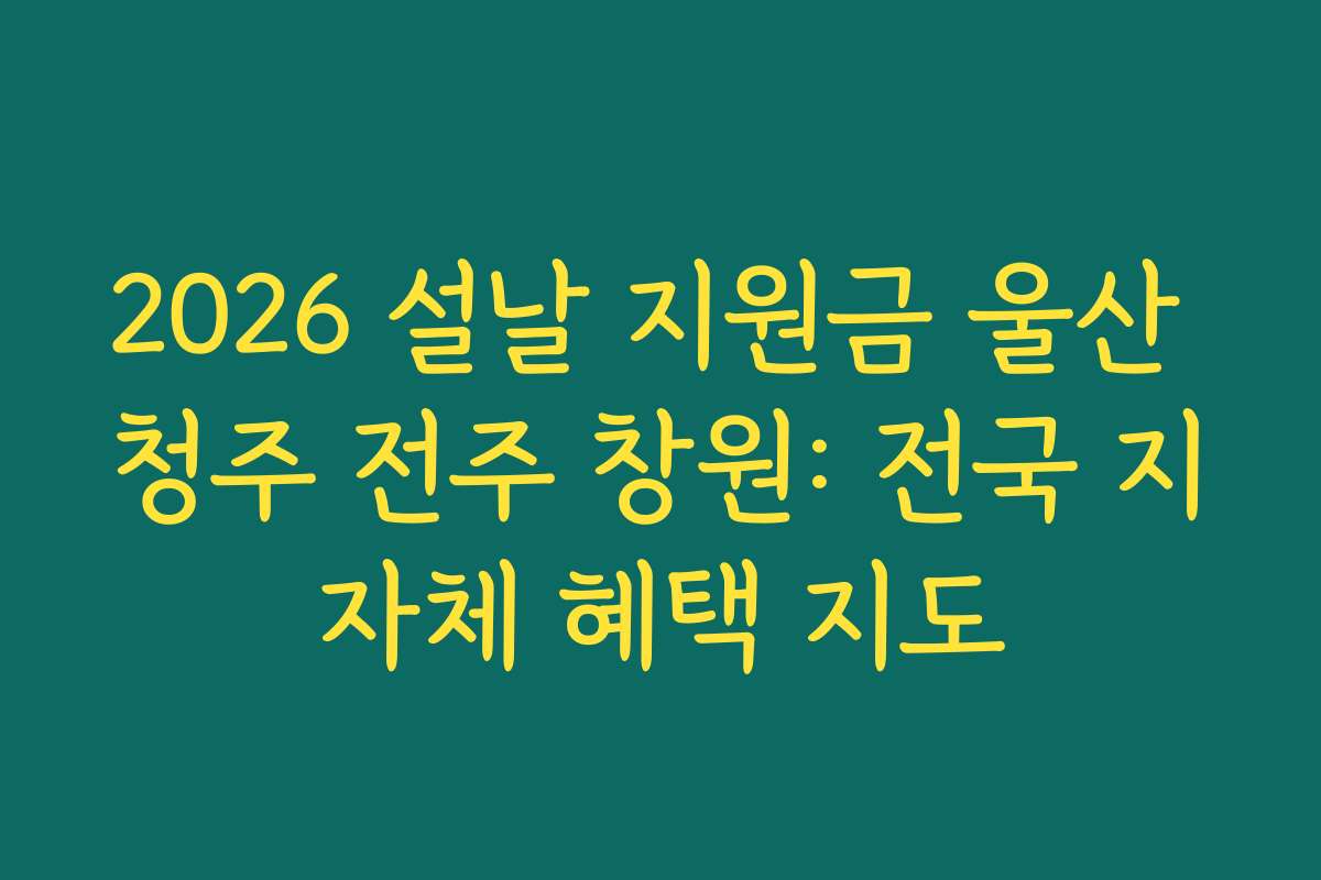 2026 설날 지원금 울산 청주 전주 창원: 전국 지자체 혜택 지도