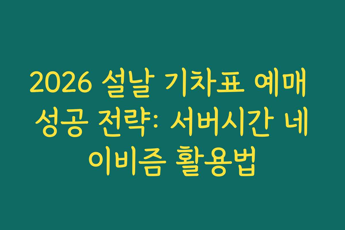 2026 설날 기차표 예매 성공 전략: 서버시간 네이비즘 활용법