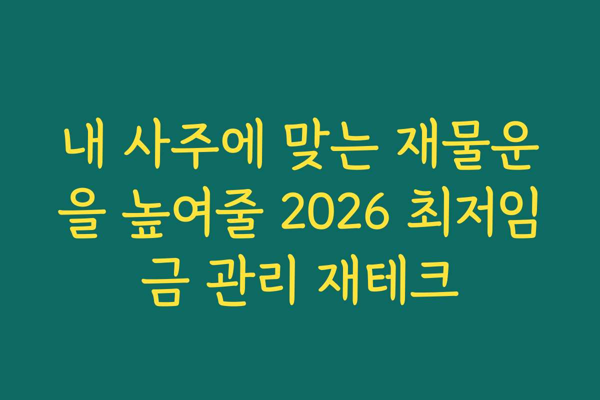 내 사주에 맞는 재물운을 높여줄 2026 최저임금 관리 재테크