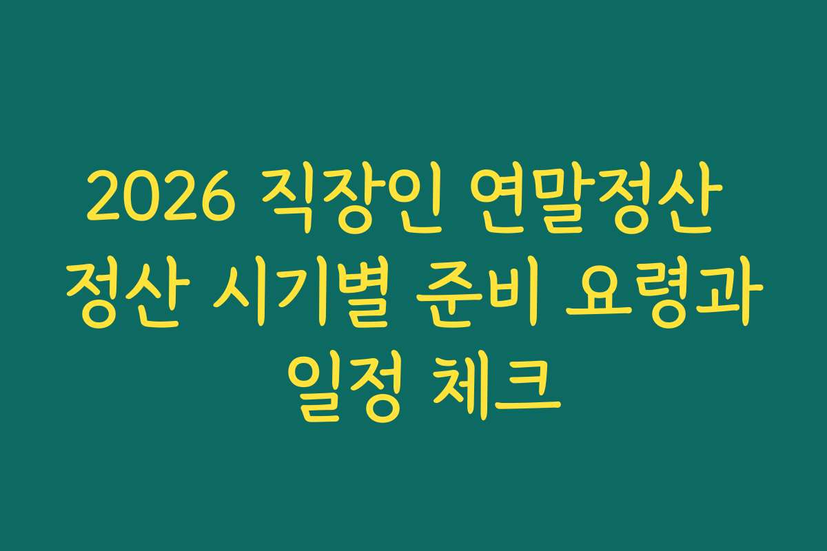 2026 직장인 연말정산 정산 시기별 준비 요령과 일정 체크