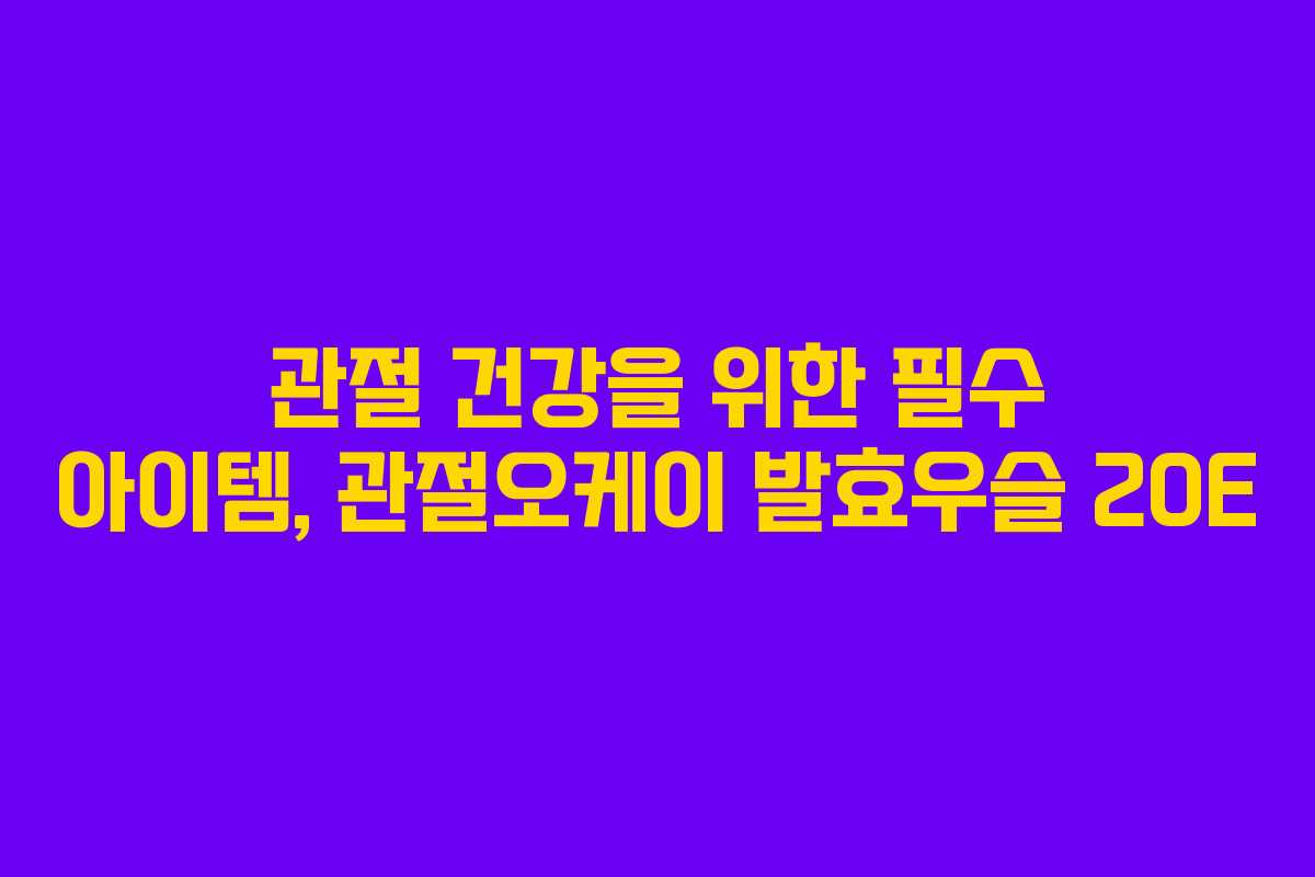 관절 건강을 위한 필수 아이템, 관절오케이 발효우슬 20E