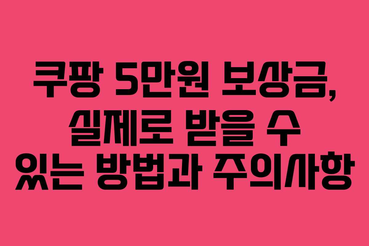 쿠팡 5만원 보상금, 실제로 받을 수 있는 방법과 주의사항