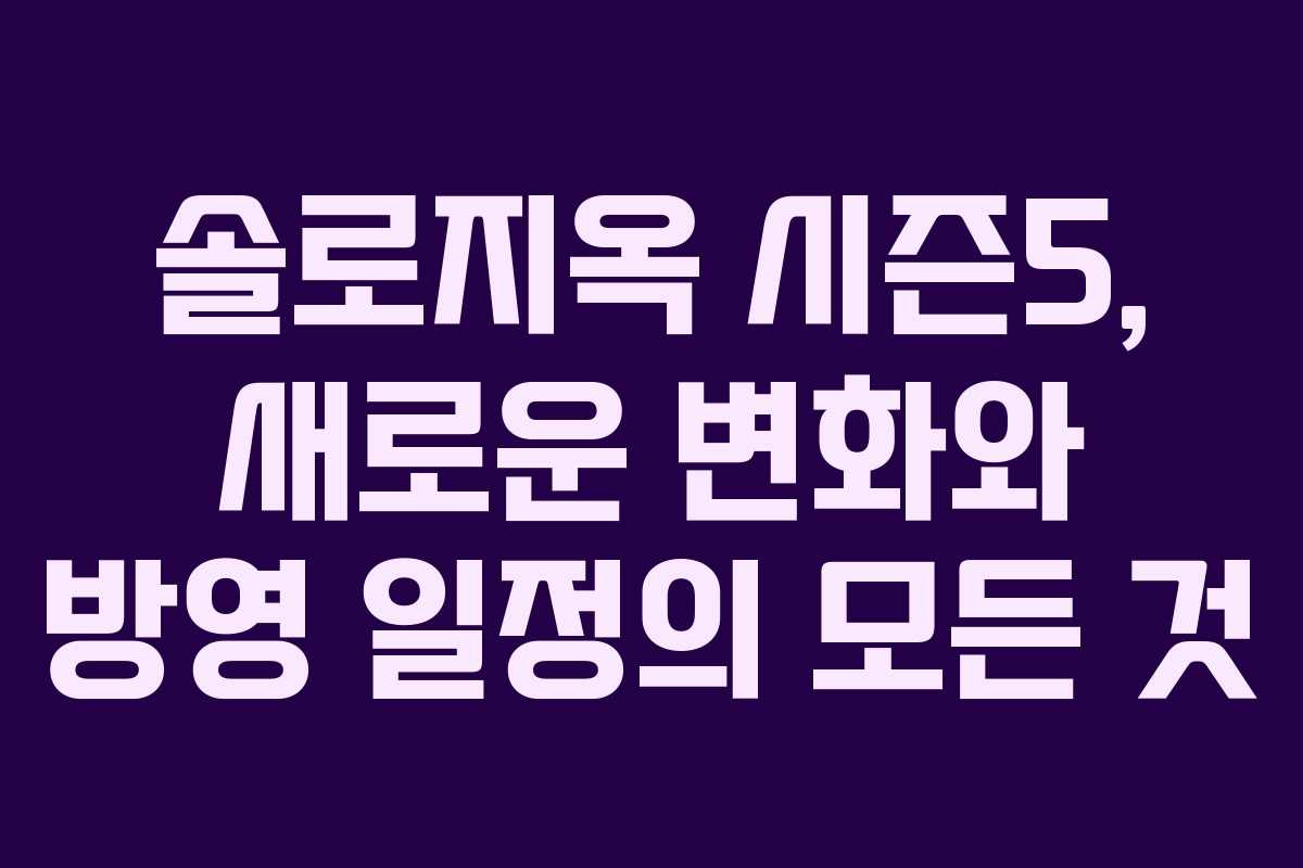 솔로지옥 시즌5, 새로운 변화와 방영 일정의 모든 것