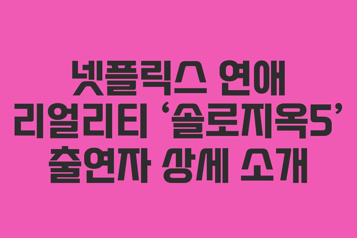 넷플릭스 연애 리얼리티 ‘솔로지옥5’ 출연자 상세 소개