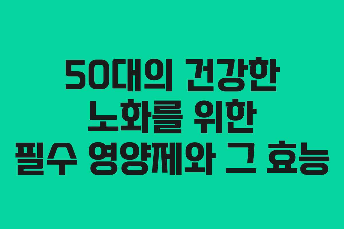 50대의 건강한 노화를 위한 필수 영양제와 그 효능