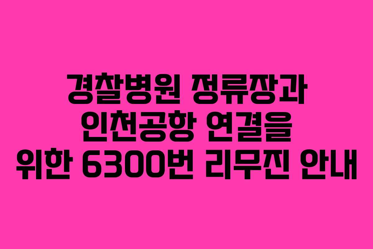 경찰병원 정류장과 인천공항 연결을 위한 6300번 리무진 안내