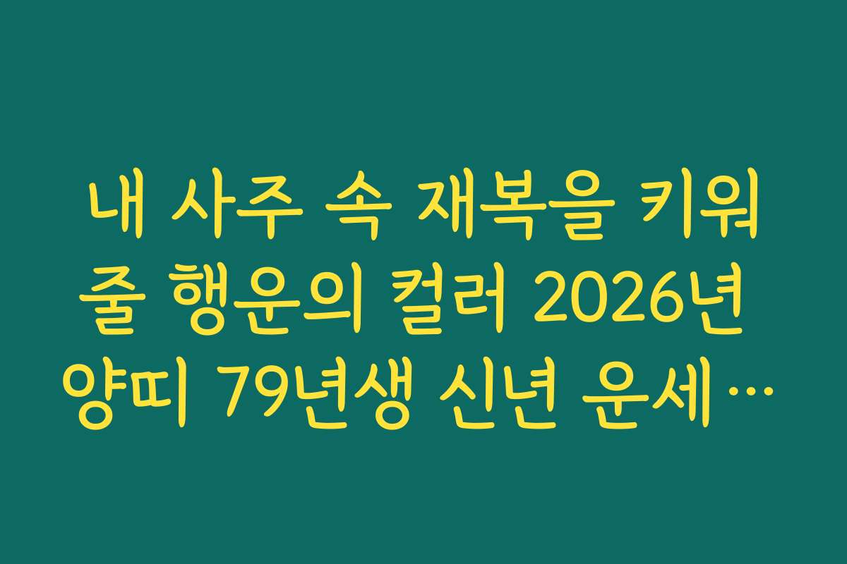 내 사주 속 재복을 키워줄 행운의 컬러 2026년 양띠 79년생 신년 운세 제안