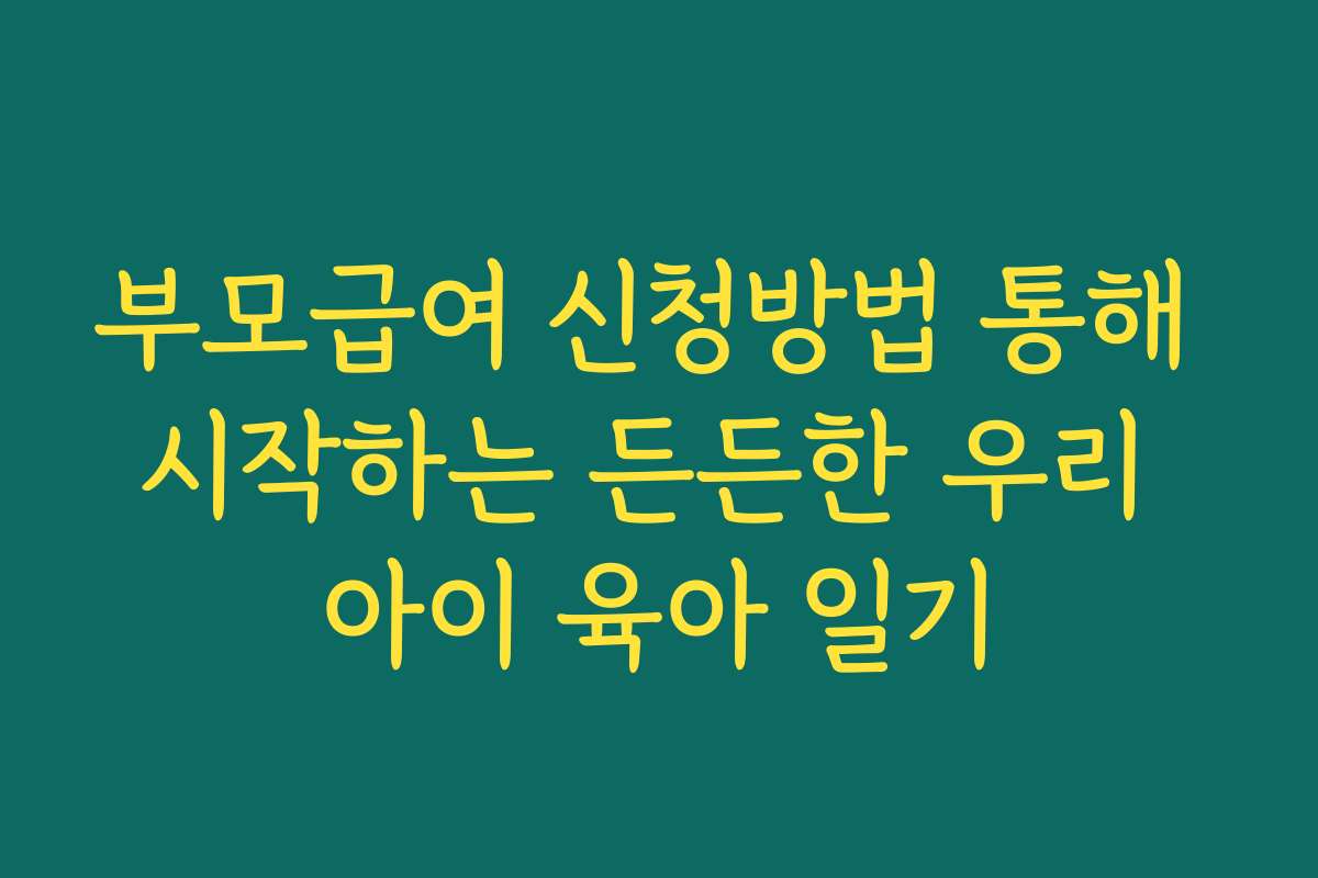 부모급여 신청방법 통해 시작하는 든든한 우리 아이 육아 일기