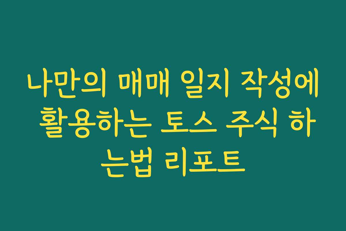 나만의 매매 일지 작성에 활용하는 토스 주식 하는법 리포트